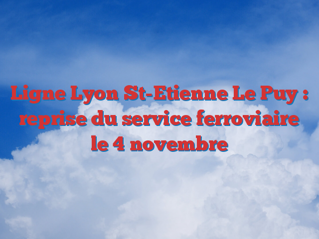 Ligne Lyon St-Etienne Le Puy : reprise du service ferroviaire le 4 novembre